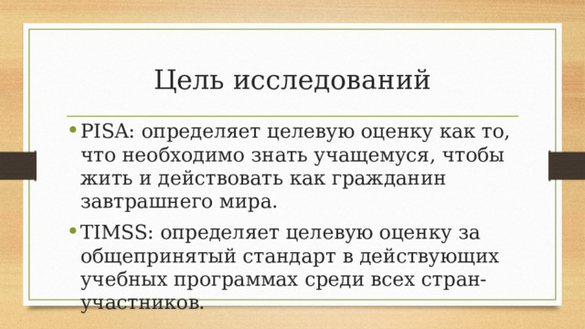 Цель исследований PISA: определяет целевую оценку как то, что необходимо знать учащемуся, чтобы жить и действовать как гражданин завтрашнего мира. TIMSS: определяет целевую оценку за общепринятый стандарт в действующих учебных программах среди всех стран-участников. 