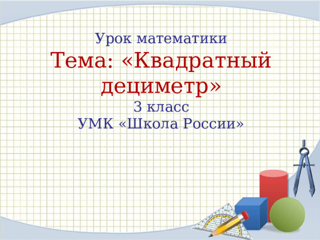 Урок математики  Тема: «Квадратный дециметр»  3 класс  УМК «Школа России»   