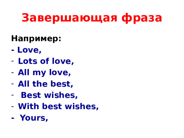 Завершающая фраза Например: - Love, Lots of love, All my love, All the best,  Best wishes, With best wishes, - Yours,  