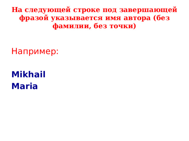 На следующей строке под завершающей фразой указывается имя автора (без фамилии, без точки) Например: Mikhail  Maria 