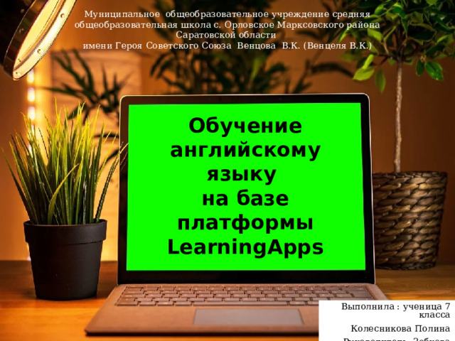 Муниципальное общеобразовательное учреждение средняя общеобразовательная школа с. Орловское Марксовского района Саратовской области имени Героя Советского Союза Венцова В.К. (Венцеля В.К.) Обучение английскому языку  на базе платформы LearningApps Выполнила : ученица 7 класса Колесникова Полина Руководитель: Зобкова И.А. 