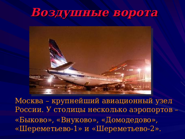 Воздушные ворота  Москва – крупнейший авиационный узел России. У столицы несколько аэропортов –  «Быково», «Внуково», «Домодедово», «Шереметьево-1» и «Шереметьево-2». 