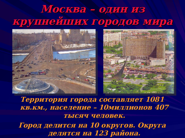 Москва – один из крупнейших городов мира  Территория города составляет 1081 кв.км., население – 10миллионов 407 тысяч человек.  Город делится на 10 округов. Округа делятся на 123 района. 
