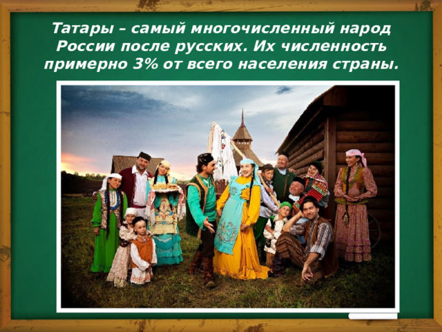 Татары – самый многочисленный народ России после русских. Их численность  примерно 3% от всего населения страны. 