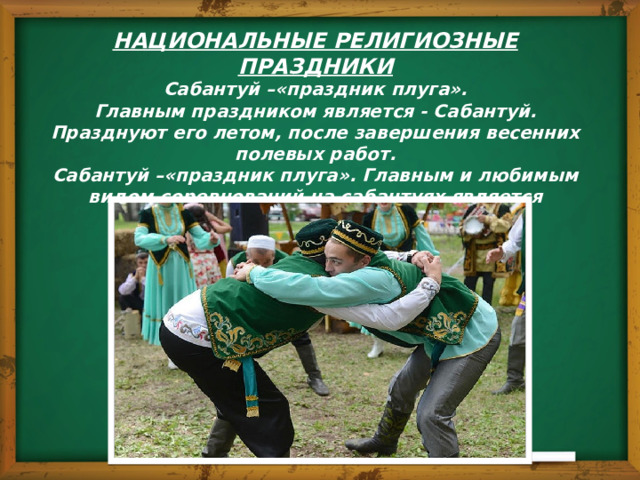 НАЦИОНАЛЬНЫЕ РЕЛИГИОЗНЫЕ ПРАЗДНИКИ Сабантуй –«праздник плуга».  Главным праздником является - Сабантуй. Празднуют его летом, после завершения весенних полевых работ. Сабантуй –«праздник плуга». Главным и любимым видом соревнований на сабантуях является национальная борьба. 