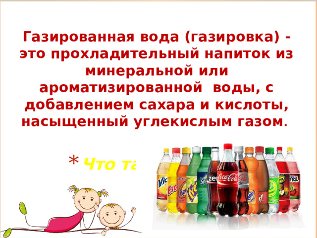 Газированная вода (газировка) - это прохладительный напиток из минеральной или ароматизированной воды, с добавлением сахара и кислоты, насыщенный углекислым газом .  Что такое газировка? 