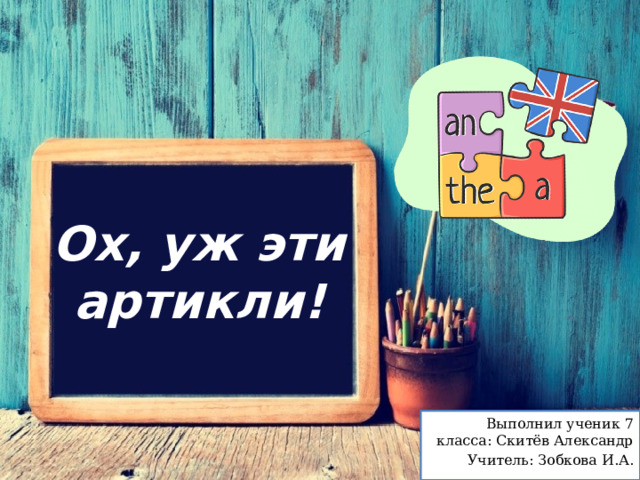 Ох, уж эти артикли! Выполнил ученик 7 класса: Скитёв Александр Учитель: Зобкова И.А. 