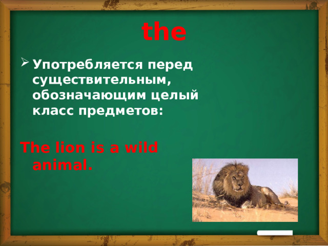 the Употребляется перед существительным, обозначающим целый класс предметов:   The lion is a wild animal. 