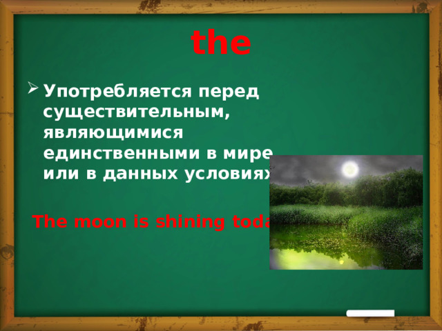 the Употребляется перед существительным, являющимися единственными в мире или в данных условиях:   The moon is shining today.  