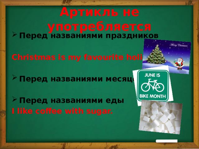 Артикль не употребляется Перед названиями праздников  Christmas is my favourite holiday.  Перед названиями месяцев  Перед названиями еды I like coffee with sugar.  