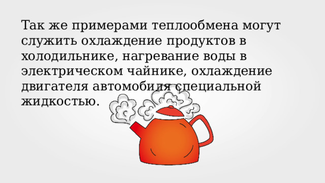 Так же примерами теплообмена могут служить охлаждение продуктов в холодильнике, нагревание воды в электрическом чайнике, охлаждение двигателя автомобиля специальной жидкостью. 