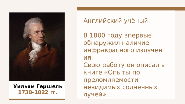 Английский учёный. В 1800 году впервые обнаружил наличие  инфракрасного излучения.  Свою работу он описал в книге «Опыты по преломляемости невидимых солнечных лучей». Уильям Гершель 1738–1822  гг. 