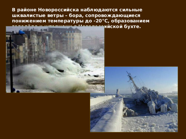 В районе Новороссийска наблюдаются сильные шквалистые ветры – бора, сопровождающиеся понижением температуры до -20 °С, образованием гололёда и штормами в Новороссийской бухте. 