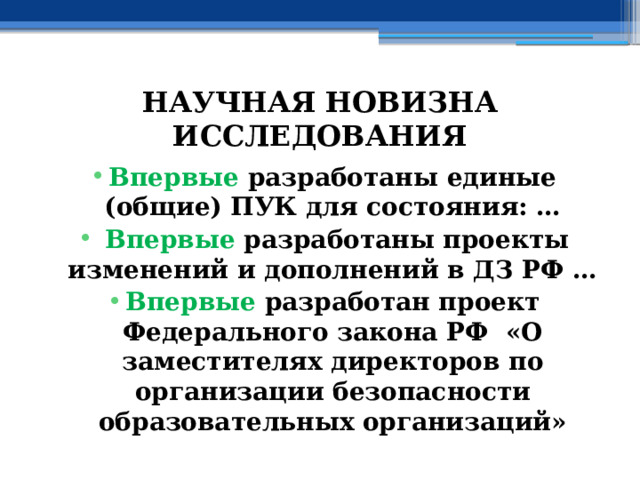 НАУЧНАЯ НОВИЗНА ИССЛЕДОВАНИЯ Впервые разработаны единые (общие) ПУК для состояния: …  Впервые разработаны проекты изменений и дополнений в ДЗ РФ … Впервые разработан проект Федерального закона РФ «О заместителях директоров по организации безопасности образовательных  организаций» 