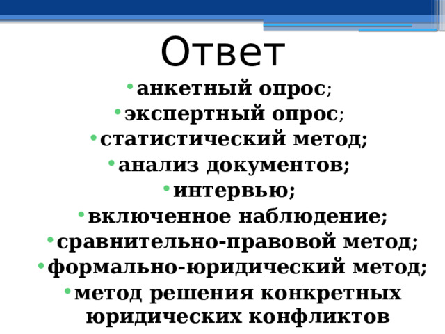 Ответ анкетный опрос ; экспертный опрос ; статистический метод; анализ документов; интервью; включенное наблюдение; сравнительно-правовой метод; формально-юридический метод; метод решения конкретных юридических конфликтов 