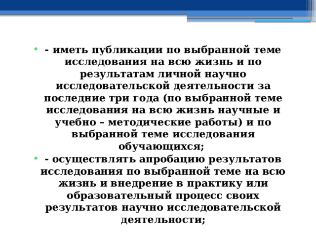 - иметь публикации по выбранной теме исследования на всю жизнь и по результатам личной научно исследовательской деятельности за последние три года (по выбранной теме исследования на всю жизнь научные и учебно – методические работы) и по выбранной теме исследования обучающихся; - осуществлять апробацию результатов исследования по выбранной теме на всю жизнь и внедрение в практику или образовательный процесс своих результатов научно исследовательской деятельности; 