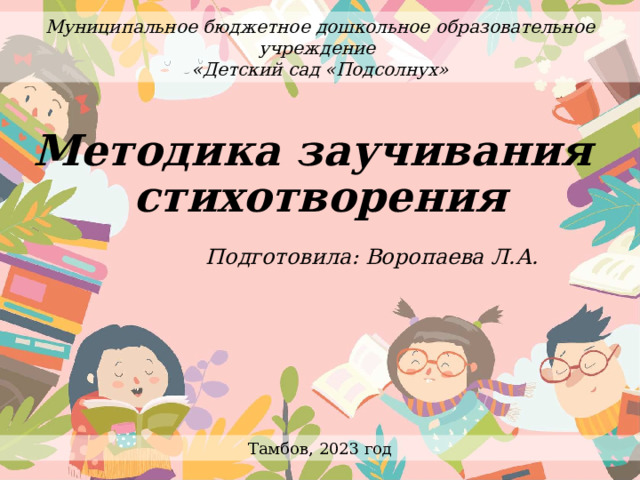 Муниципальное бюджетное дошкольное образовательное учреждение «Детский сад «Подсолнух» Методика заучивания  стихотворения Подготовила: Воропаева Л.А. Тамбов, 2023 год 