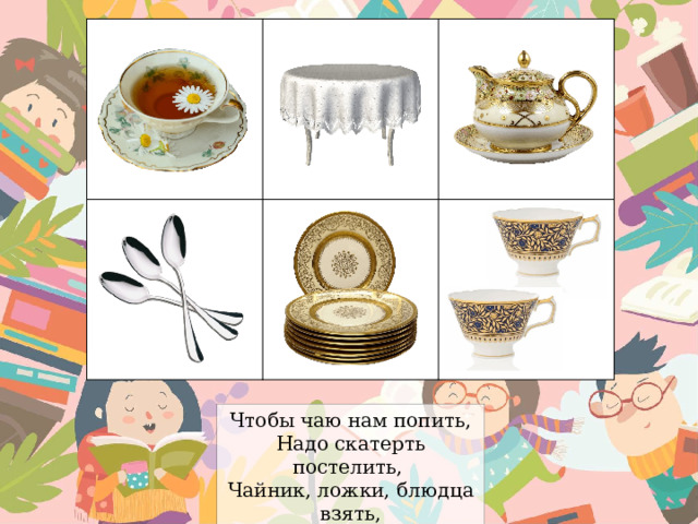 Чтобы чаю нам попить, Надо скатерть постелить, Чайник, ложки, блюдца взять, Чашки чистые достать. 