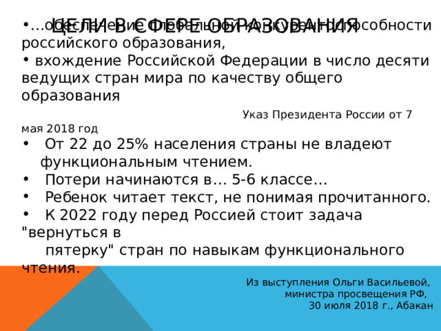 ЦЕЛИ В СФЕРЕ ОБРАЗОВАНИЯ … обеспечение глобальной конкурентоспособности российского образования,  вхождение Российской Федерации в число десяти ведущих стран мира по качеству общего образования  Указ Президента России от 7 мая 2018 год   От 22 до 25% населения страны не владеют  функциональным чтением.  Потери начинаются в… 5-6 классе…  Ребенок читает текст, не понимая прочитанного.  К 2022 году перед Россией стоит задача 