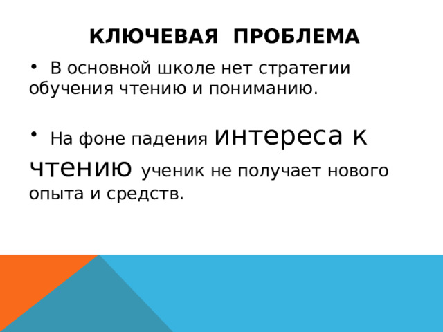 КЛЮЧЕВАЯ ПРОБЛЕМА  В основной школе нет стратегии обучения чтению и пониманию.  На фоне падения интереса к чтению ученик не получает нового опыта и средств. 