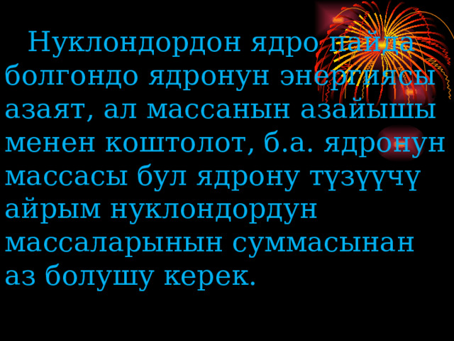  Нуклондордон ядро ​​пайда болгондо ядронун энергиясы азаят, ал массанын азайышы менен коштолот, б.а. ядронун массасы бул ядрону түзүүчү айрым нуклондордун массаларынын суммасынан аз болушу керек.   