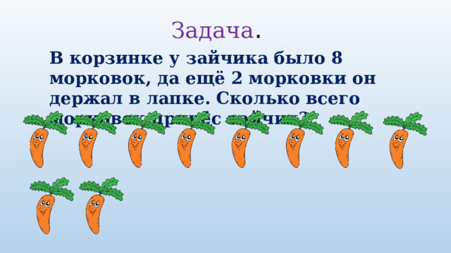 Задача . В корзинке у зайчика было 8 морковок, да ещё 2 морковки он держал в лапке. Сколько всего морковок принёс зайчик? 