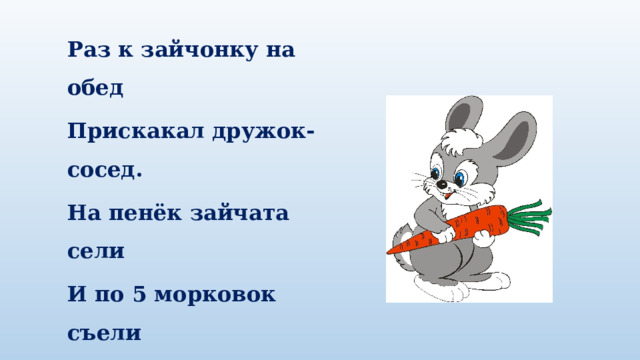 Раз к зайчонку на обед Прискакал дружок-сосед. На пенёк зайчата сели И по 5 морковок съели Кто считать, ребята, ловок?  Сколько съедено морковок? 