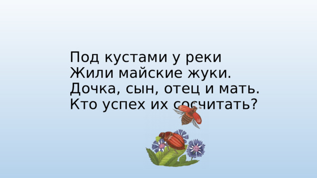 Под кустами у реки  Жили майские жуки.  Дочка, сын, отец и мать.  Кто успех их сосчитать? 