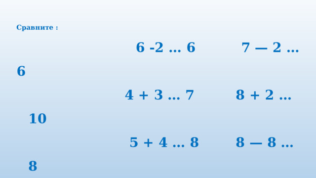 Сравните :  6 -2 … 6 7 — 2 … 6  4 + 3 … 7 8 + 2 … 10  5 + 4 … 8 8 — 8 … 8 