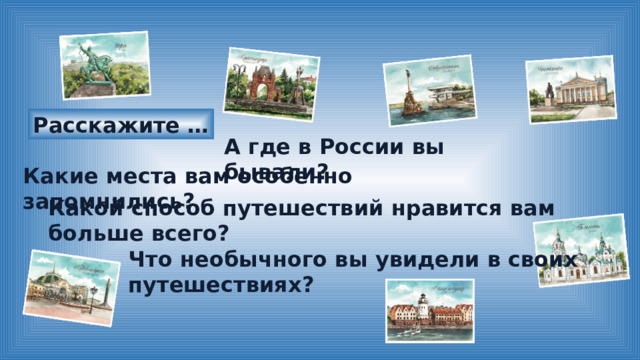 Расскажите … А где в России вы бывали? Какие места вам особенно запомнились? Какой способ путешествий нравится вам больше всего? Что необычного вы увидели в своих путешествиях? 