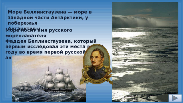 Море Беллинсгаузена — море в западной части Антарктики, у побережья Антарктиды. Море носит имя русского мореплавателя Фаддея Беллинсгаузена, который первым исследовал эти места в 1821 году во время первой русской антарктической экспедиции.  