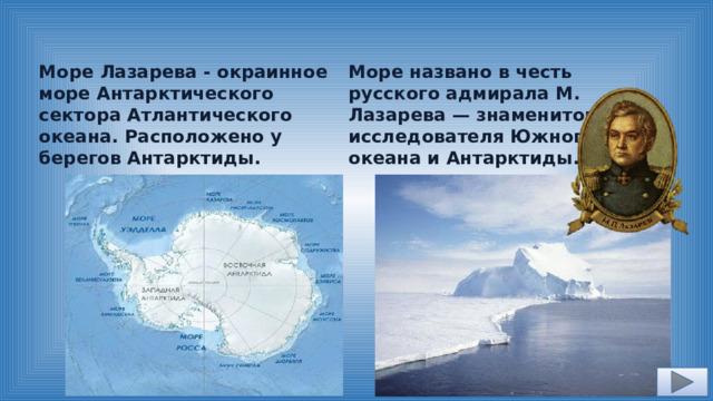 Море названо в честь русского адмирала М. Лазарева — знаменитого Море Лазарева - окраинное море Антарктического сектора Атлантического океана. Расположено у берегов Антарктиды. исследователя Южного океана и Антарктиды. 