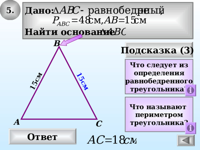5. 15см 15см Дано:  Найти основание В Подсказка (3) Что следует из определения равнобедренного треугольника? Что называют периметром треугольника? А С Ответ 