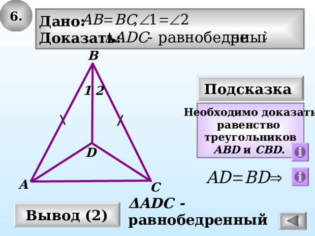 6. Дано: Доказать: В Подсказка 2 1 Необходимо доказать равенство треугольников ABD  и  CBD .  D А С Δ AD С - равнобедренный Вывод (2) 