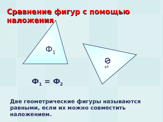 Ф 2 Ф 2 Сравнение фигур с помощью наложения Ф 1 Ф 1 = Ф 2 Две геометрические фигуры называются равными, если их можно совместить наложением. 