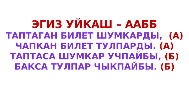 Эгиз уйкаш – аабб Таптаган билет шумкарды, (а) Чапкан билет тулпарды. (а) Таптаса шумкар учпайбы, (Б) Бакса тулпар чыкпайбы. (Б)  