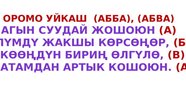 Оромо уйкаш (абба), (Абва) Агын суудай жошоюн (А) Өлүмдү жакшы көрсөңөр, (б) Экөөңдүн бириң өлгүлө, (в) Өз атамдан артык кошоюн. (А) 