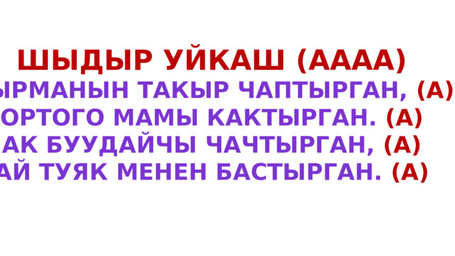 Шыдыр уйкаш (аааа) Кырманын такыр чаптырган, (А) Ортого мамы кактырган. (А) Ак буудайчы чачтырган, (а) Ай туяк менен бастырган. (а) 