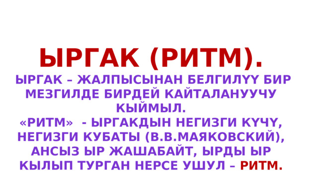 Ыргак (ритм).  Ыргак – жалпысынан белгилүү бир мезгилде бирдей кайталануучу кыймыл. «Ритм» - ыргакдын негизги күчү, негизги кубаты (В.В.Маяковский), ансыз ыр жашабайт, ырды ыр кылып турган нерсе ушул – ритм. 