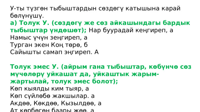 У-ты түзгөн тыбыштардын сөздөгү катышына карай бөлүнүшү. а) Толук У. (сөздөгү же сөз айкашындагы бардык тыбыштар үндөшөт); Нар буурадай кеңгиреп, а Намыс үчүн зеңгиреп, а Турган экен Коң төрө, б Сайышты самап эңгиреп. А Толук эмес У. (айрым гана тыбыштар, көбүнчө сөз мүчөлөрү уйкашат да, уйкаштык жарым-жартылай, толук эмес болот); Көп кыялды ким тыяр, а Көп сүйлөбө жакшылар. а Акдөө, Көкдөө, Кызылдөө, а Ат көрбөгөн баары жөө. а   