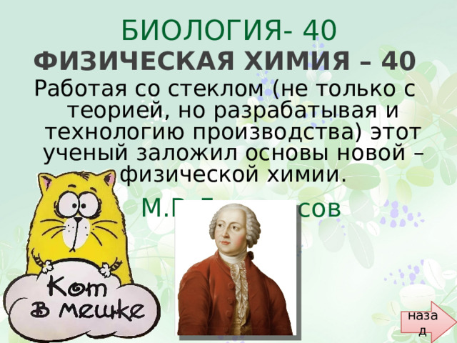 БИОЛОГИЯ- 40 Физическая химия – 40 Работая со стеклом (не только с теорией, но разрабатывая и технологию производства) этот ученый заложил основы новой – физической химии.  М.В.Ломоносов назад 