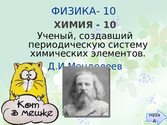 ФИЗИКА- 10 ХИМИЯ - 10 Ученый, создавший периодическую систему химических элементов. Д.И.Менделеев назад 