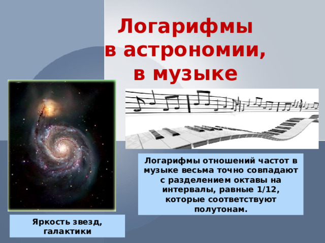 Логарифмы  в астрономии, в музыке  Логарифмы отношений частот в музыке весьма точно совпадают с разделением октавы на интервалы, равные 1/12, которые соответствуют полутонам. Яркость звезд, галактики  