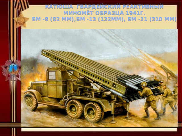 Катюша гвардейский реактивный миномёт образца 1941г.  БМ -8 (82 мм),БМ -13 (132мм), БМ -31 (310 мм) 