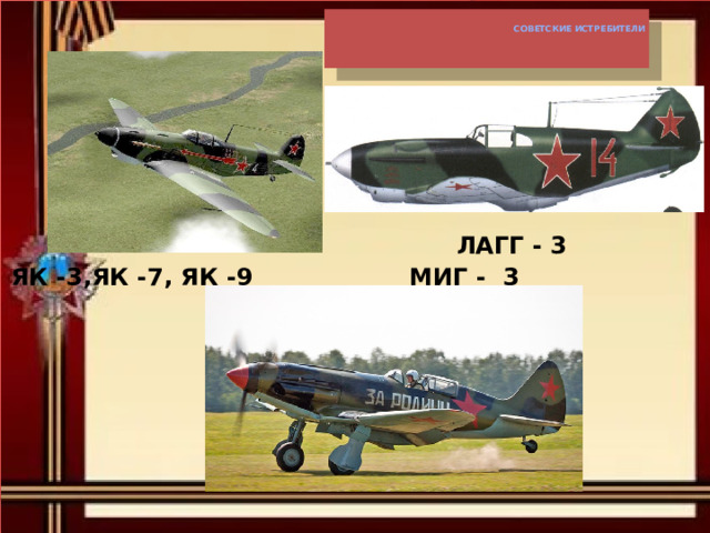  Советские истребители       ЛАГГ - 3 ЯК -3,ЯК -7, ЯК -9 МИГ - 3 