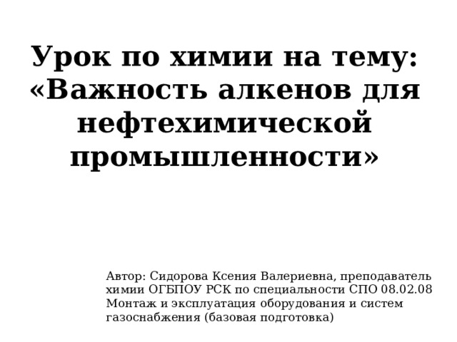 Урок по химии на тему: «Важность алкенов для нефтехимической промышленности» Автор: Сидорова Ксения Валериевна, преподаватель химии ОГБПОУ РСК по специальности СПО 08.02.08 Монтаж и эксплуатация оборудования и систем газоснабжения (базовая подготовка) 