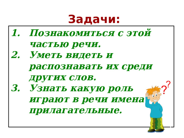  Задачи: Познакомиться с этой частью речи. Уметь видеть и распознавать их среди других слов. Узнать какую роль играют в речи имена прилагательные.  