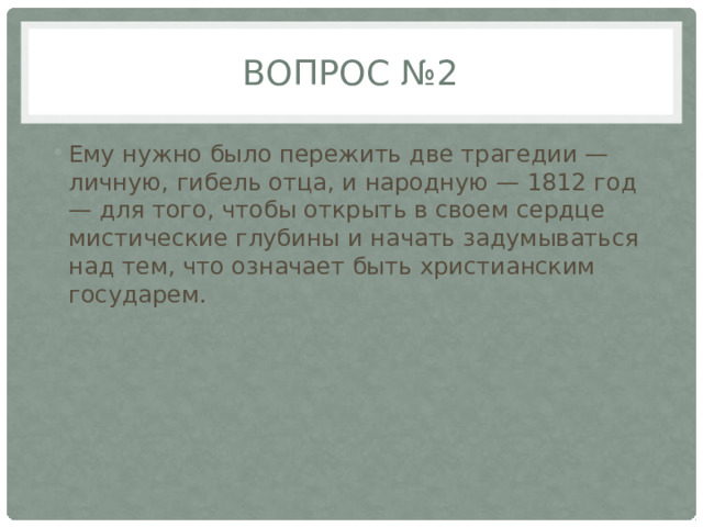 Вопрос №2 Ему нужно было пережить две трагедии — личную, гибель отца, и народную — 1812 год — для того, чтобы открыть в своем сердце мистические глубины и начать задумываться над тем, что означает быть христианским государем. 