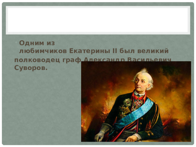 Одним из любимчиков Екатерины II был великий  полководец граф Александр Васильевич Суворов. 