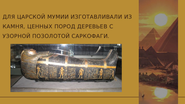 Для царской мумии изготавливали из камня, ценных пород деревьев с узорной позолотой саркофаги.   
